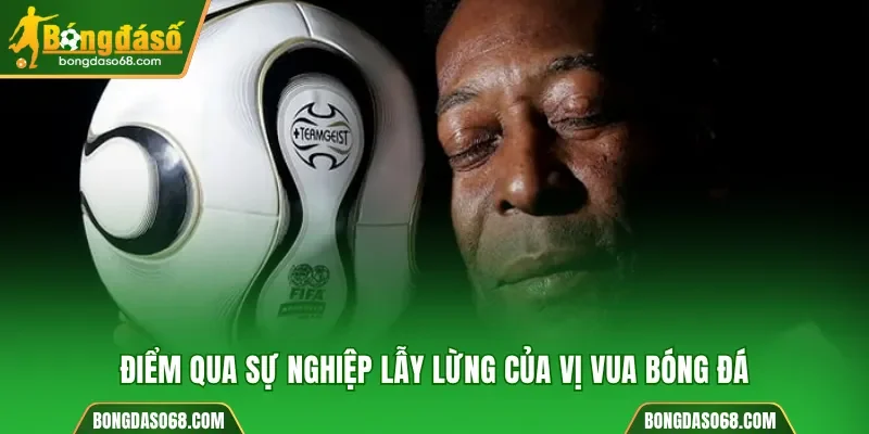 Điểm qua sự nghiệp lẫy lừng của vị vua bóng đá