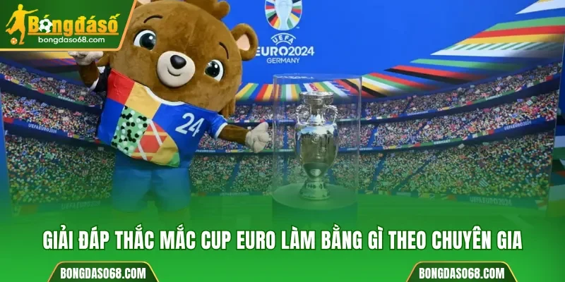 Giải đáp thắc mắc cup Euro làm bằng gì theo chuyên gia 